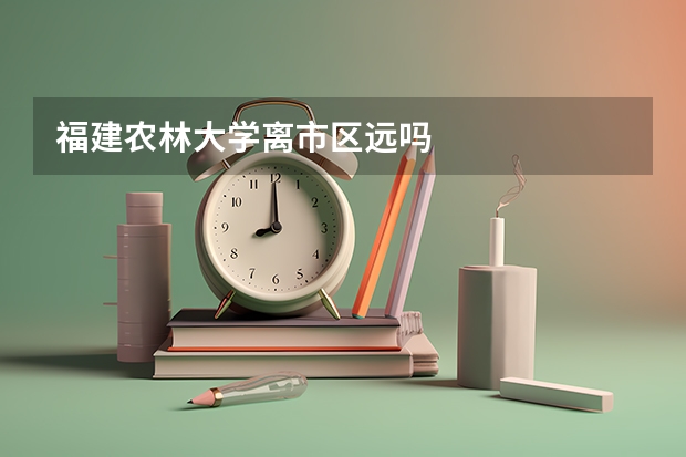 福建农林大学离市区远吗