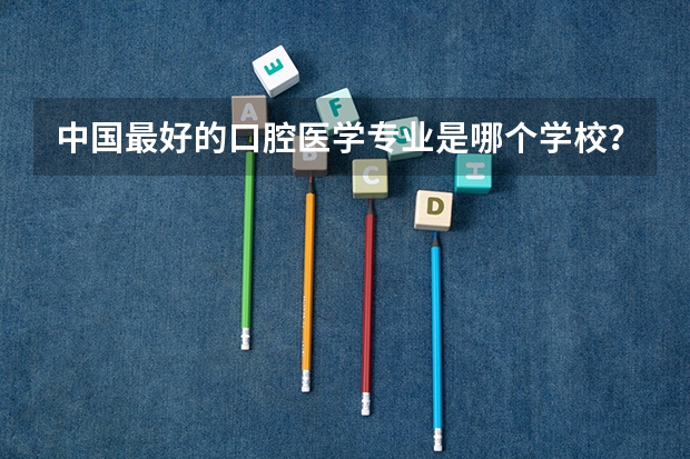 中国最好的口腔医学专业是哪个学校？大家有好的分享吗？