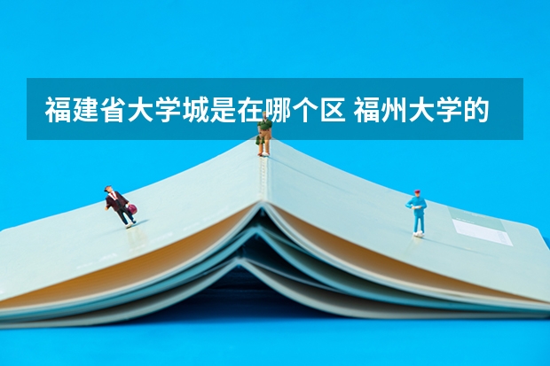 福建省大学城是在哪个区 福州大学的校区分布