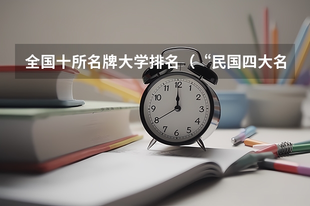 全国十所名牌大学排名（“民国四大名校”是哪几所大学？）