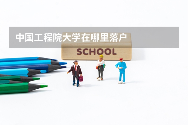 中国工程院大学在哪里落户