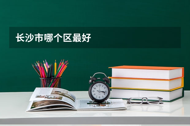 长沙市哪个区最好