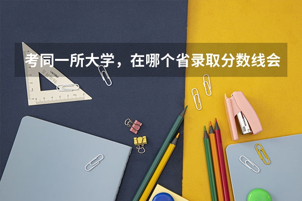 考同一所大学，在哪个省录取分数线会最低