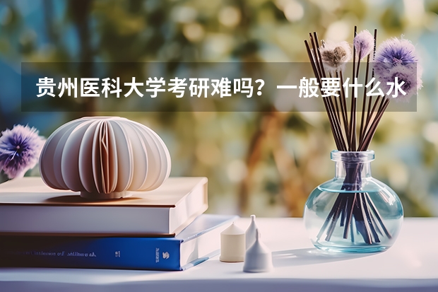 贵州医科大学考研难吗？一般要什么水平才可以进入？
