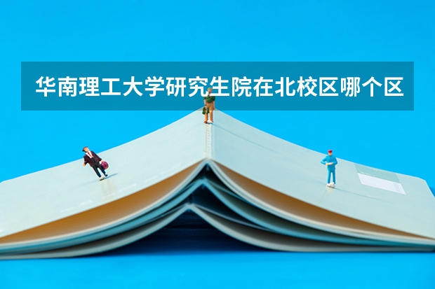 华南理工大学研究生院在北校区哪个区
