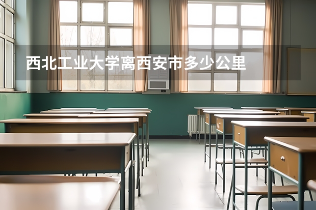西北工业大学离西安市多少公里