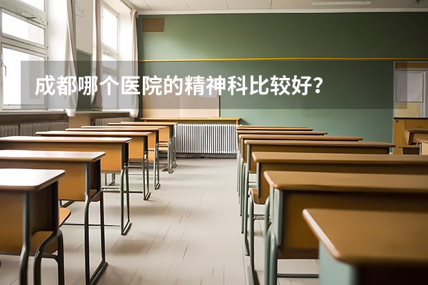 成都哪个医院的精神科比较好？