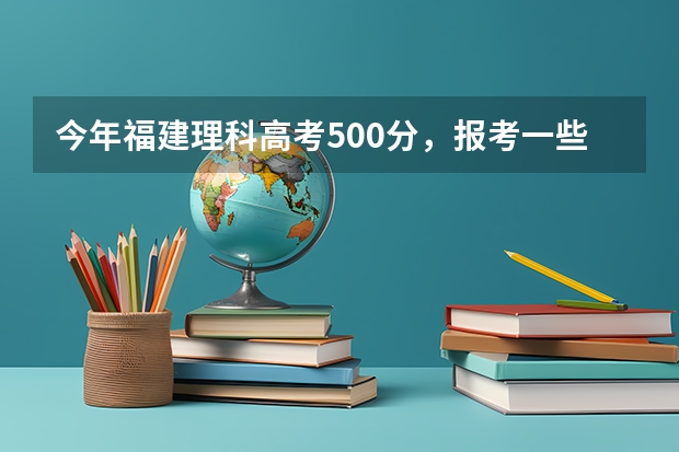 今年福建理科高考500分,报考一些什么比较好。