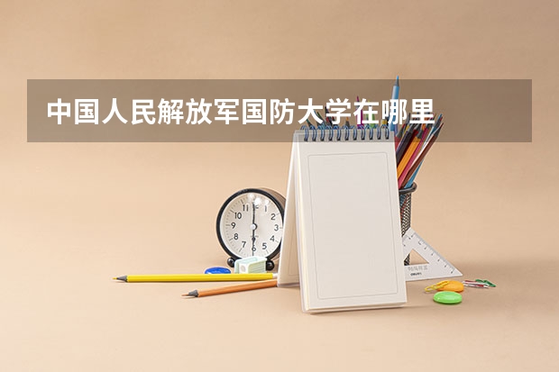 中国人民解放军国防大学在哪里