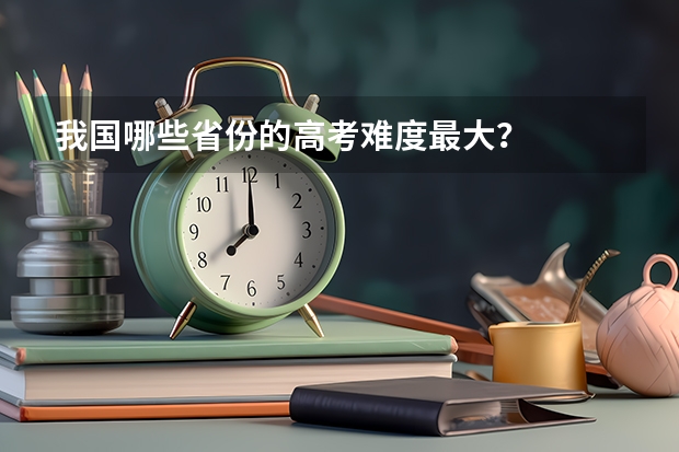 我国哪些省份的高考难度最大？