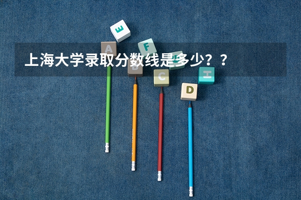 上海大学录取分数线是多少？？