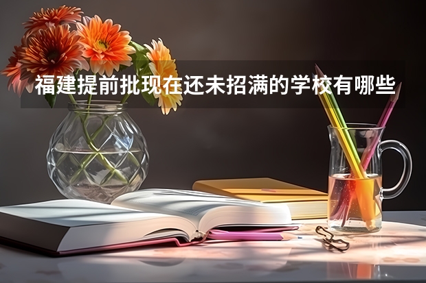 福建提前批现在还未招满的学校有哪些？去哪里查？