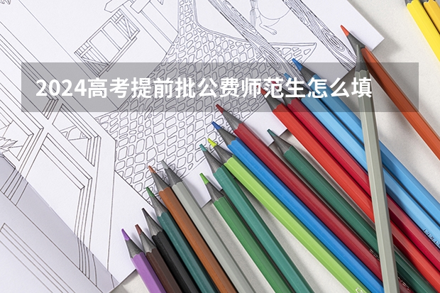 2024高考提前批公费师范生怎么填报志愿 需要注意什么