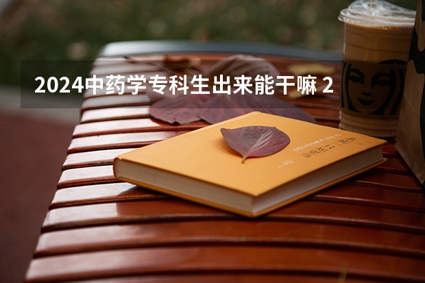 2024中药学专科生出来能干嘛 2024中药学就业的前景怎么样