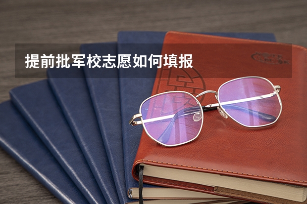 提前批军校志愿如何填报