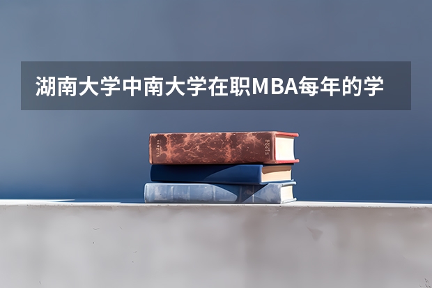 湖南大学中南大学在职MBA每年的学费要多少