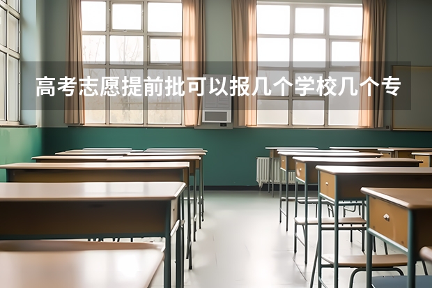 高考志愿提前批可以报几个学校几个专业（提前批能填报几个志愿）