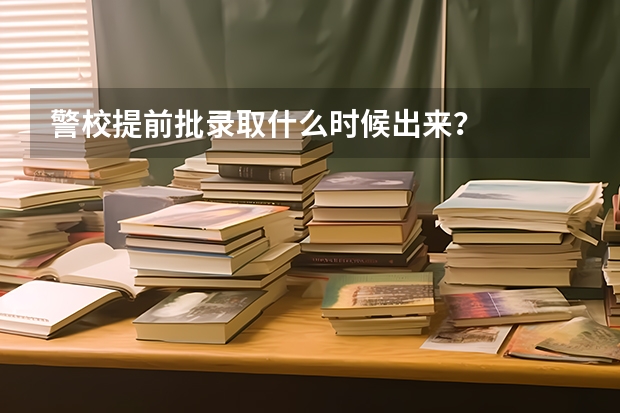 警校提前批录取什么时候出来？