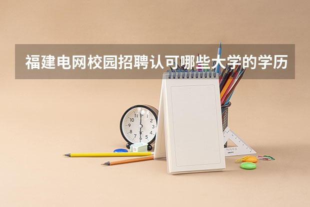 福建电网校园招聘认可哪些大学的学历？