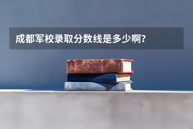 成都军校录取分数线是多少啊?