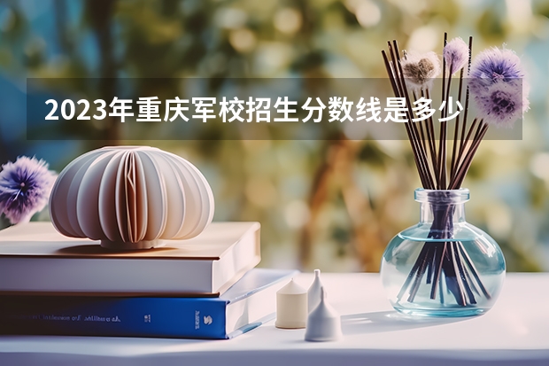 2023年重庆军校招生分数线是多少