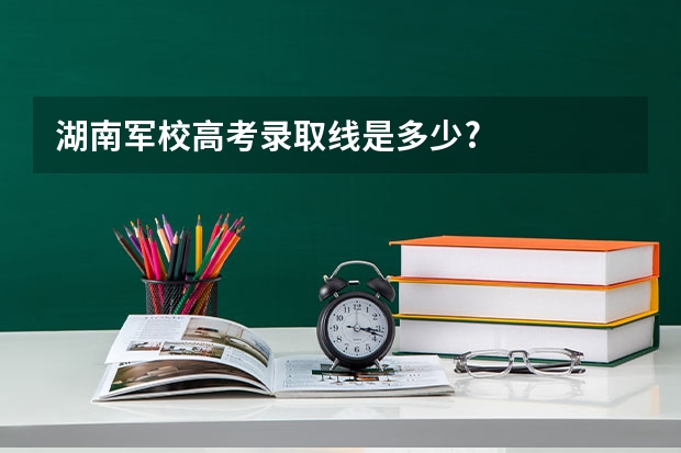 湖南军校高考录取线是多少?