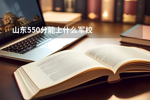 山东550分能上什么军校