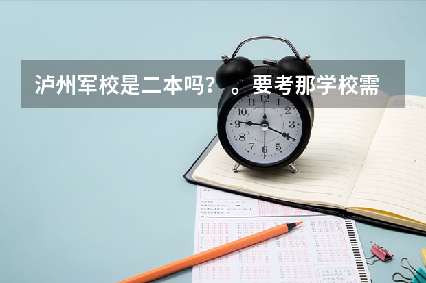 泸州军校是二本吗？ 。要考那学校需要什么条件啊。。比如身高那些的。还有警犬系怎么样啊？