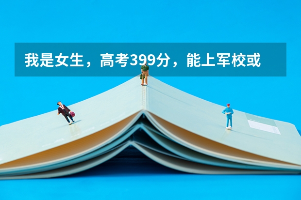 我是女生,高考399分,能上军校或警校吗?(西安)