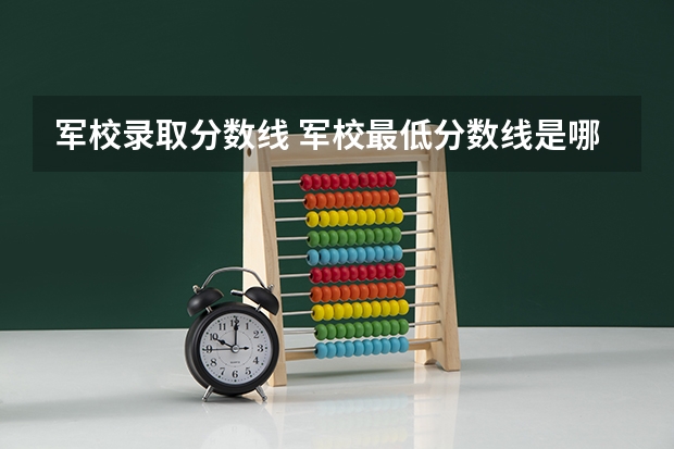 军校录取分数线 军校最低分数线是哪所军校