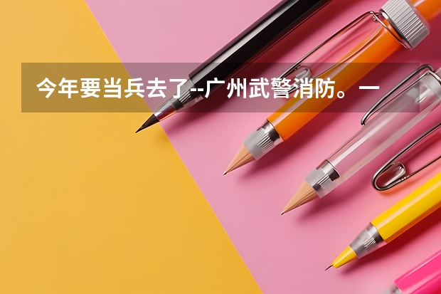 今年要当兵去了--广州武警消防。一心想考军校，但不知道考什么，有老兵最好是干过消防的给解答下，谢谢。