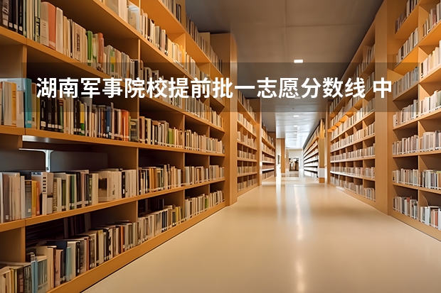湖南军事院校提前批一志愿分数线 中国全部的军校排名及分数线