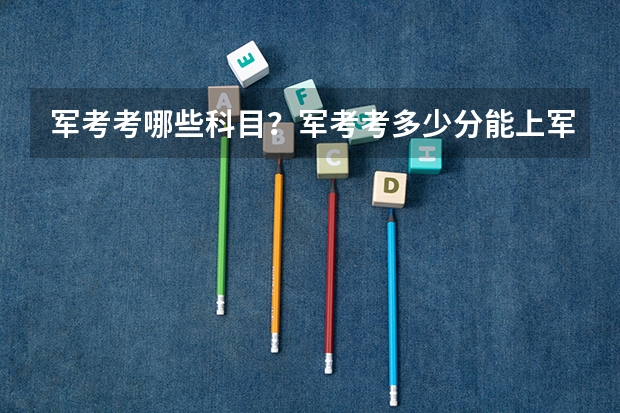 军考考哪些科目？军考考多少分能上军校