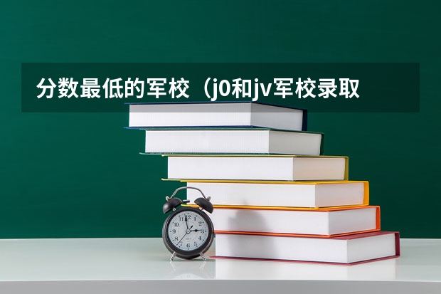 分数最低的军校（j0和jv军校录取分数）