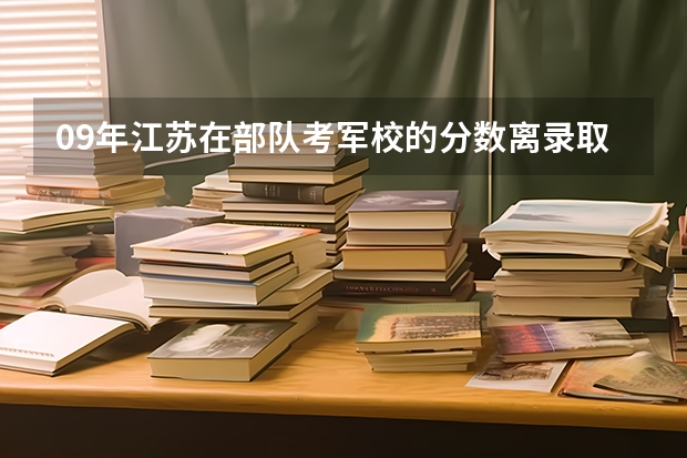 09年江苏在部队考军校的分数离录取的分数线还差6分有办法吗