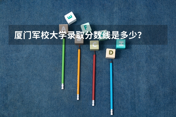 厦门军校大学录取分数线是多少？