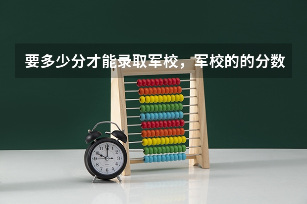 要多少分才能录取军校，军校的的分数线是多少