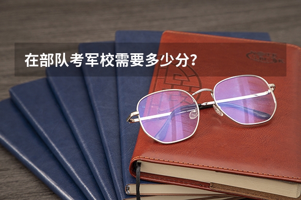 在部队考军校需要多少分？