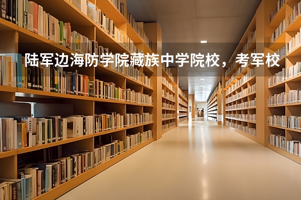 陆军边海防学院藏族中学院校，考军校的时候有什么优惠政策