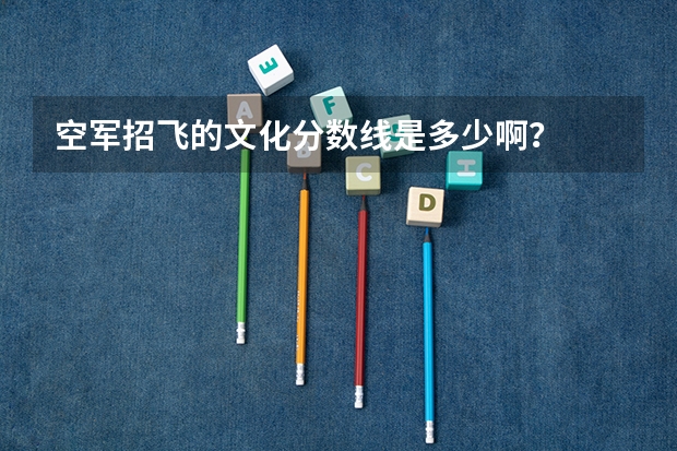 空军招飞的文化分数线是多少啊？