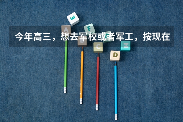今年高三，想去军校或者军工，按现在成绩报北航有风险，视力4.6/5.0，招飞没戏了，想了解一些其它的选择 北航、哈工大、南航、西北工业那个相对好些