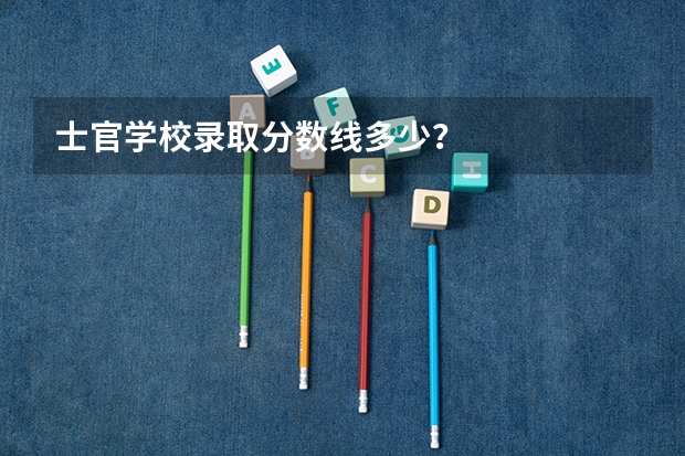 士官学校录取分数线多少？