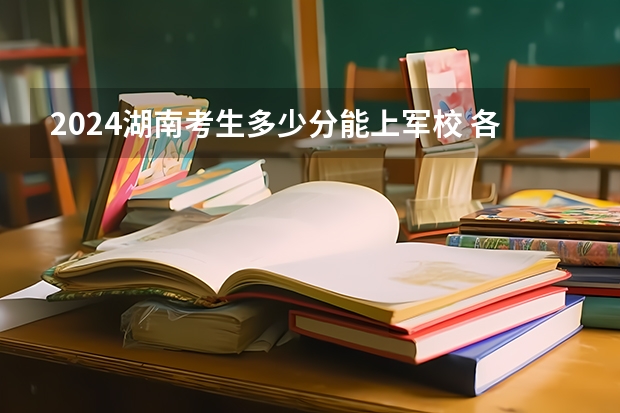 2024湖南考生多少分能上军校 各军校在湖南录取分数线
