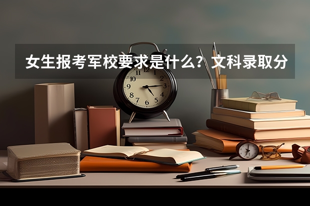 女生报考军校要求是什么？文科录取分数线是多少？哪所学校？