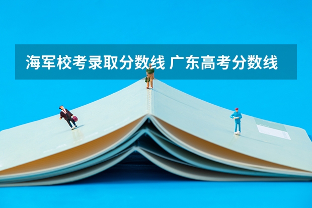 海军校考录取分数线 广东高考分数线公布 广东高考分数线一览表
