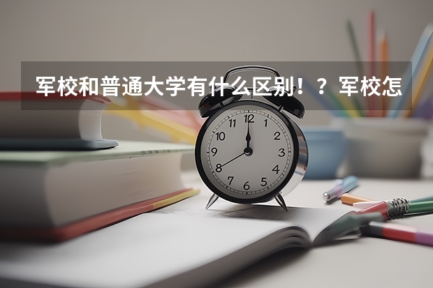 军校和普通大学有什么区别！？军校怎么放假啊！？