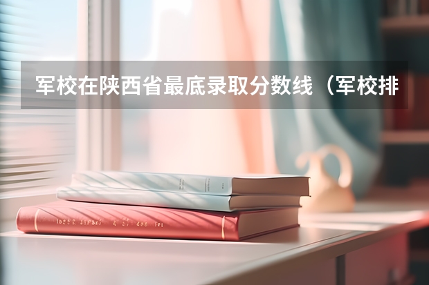 军校在陕西省最底录取分数线（军校排名及其在陕西的录取分数线）