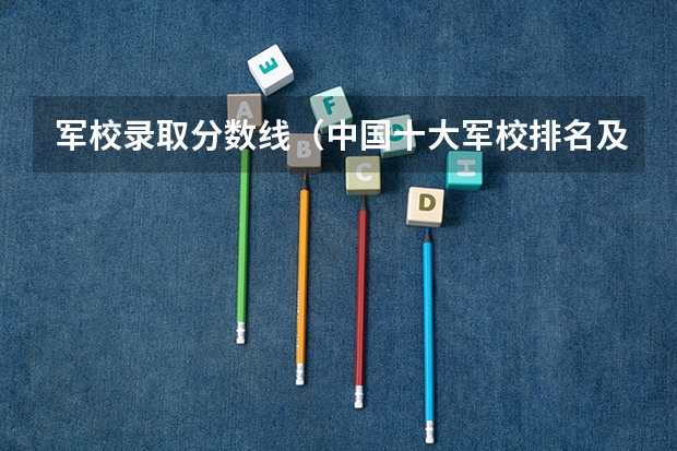 军校录取分数线（中国十大军校排名及录取分数线）