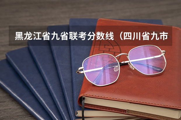 黑龙江省九省联考分数线（四川省九市联考分数线）