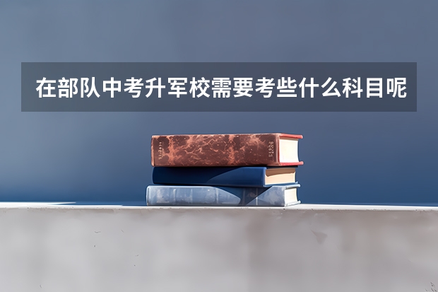 在部队中考升军校需要考些什么科目呢?